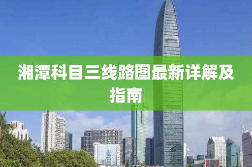 湘潭科目三線路圖最新詳解及指南