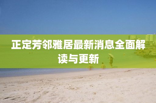 正定芳鄰雅居最新消息全面解讀與更新