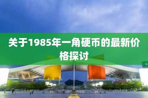 關(guān)于1985年一角硬幣的最新價(jià)格探討