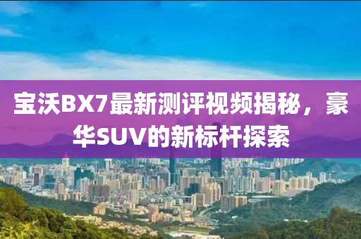 寶沃BX7最新測(cè)評(píng)視頻揭秘，豪華SUV的新標(biāo)桿探索