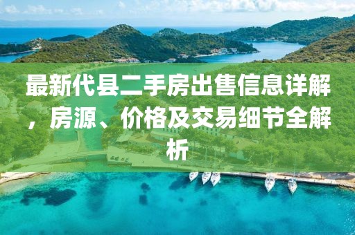 最新代縣二手房出售信息詳解，房源、價格及交易細節(jié)全解析