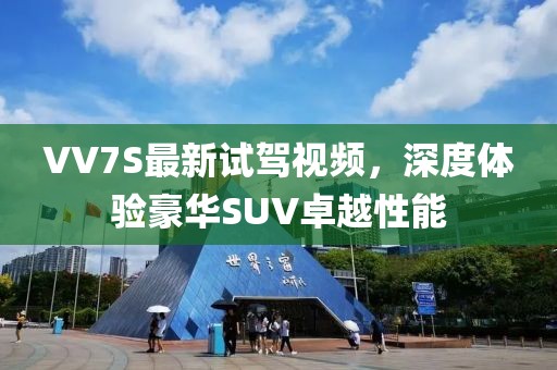 VV7S最新試駕視頻，深度體驗(yàn)豪華SUV卓越性能