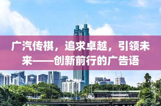 廣汽傳祺，追求卓越，引領(lǐng)未來——創(chuàng)新前行的廣告語