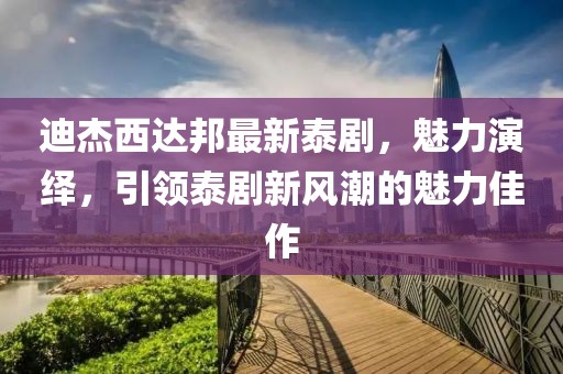 迪杰西達邦最新泰劇，魅力演繹，引領(lǐng)泰劇新風(fēng)潮的魅力佳作