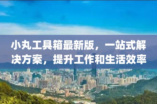 小丸工具箱最新版，一站式解決方案，提升工作和生活效率