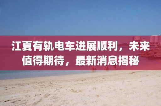 江夏有軌電車進展順利，未來值得期待，最新消息揭秘