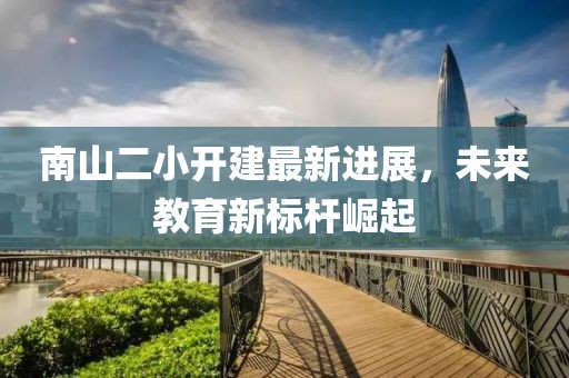 南山二小開建最新進展，未來教育新標桿崛起