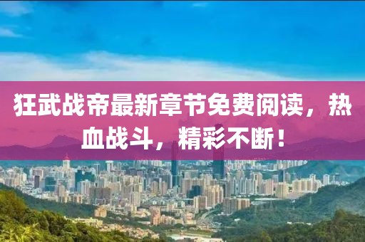 狂武戰(zhàn)帝最新章節(jié)免費(fèi)閱讀，熱血戰(zhàn)斗，精彩不斷！