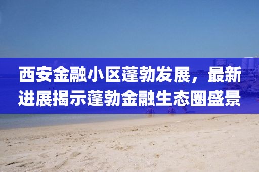 西安金融小區(qū)蓬勃發(fā)展，最新進展揭示蓬勃金融生態(tài)圈盛景