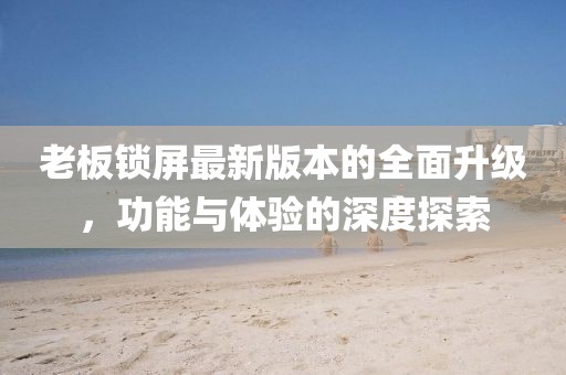 老板鎖屏最新版本的全面升級，功能與體驗(yàn)的深度探索