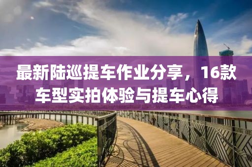 最新陸巡提車作業(yè)分享，16款車型實(shí)拍體驗(yàn)與提車心得