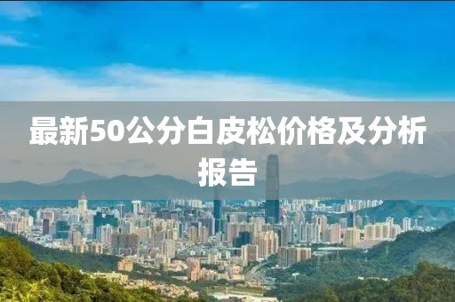 最新50公分白皮松價格及分析報告