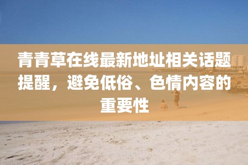 青青草在線最新地址相關(guān)話題提醒，避免低俗、色情內(nèi)容的重要性