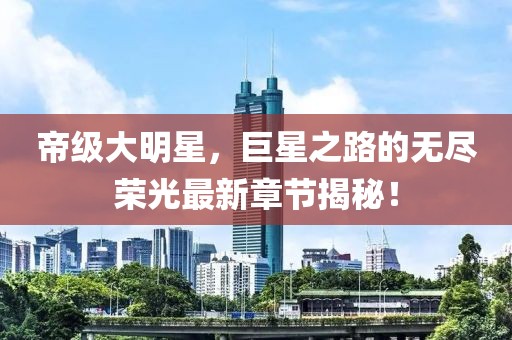 帝級大明星，巨星之路的無盡榮光最新章節(jié)揭秘！