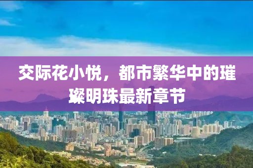 交際花小悅，都市繁華中的璀璨明珠最新章節(jié)