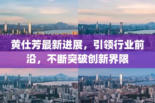 黃仕芳最新進(jìn)展，引領(lǐng)行業(yè)前沿，不斷突破創(chuàng)新界限