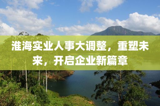 淮海實業(yè)人事大調(diào)整，重塑未來，開啟企業(yè)新篇章