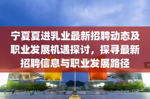 寧夏夏進(jìn)乳業(yè)最新招聘動(dòng)態(tài)及職業(yè)發(fā)展機(jī)遇探討，探尋最新招聘信息與職業(yè)發(fā)展路徑