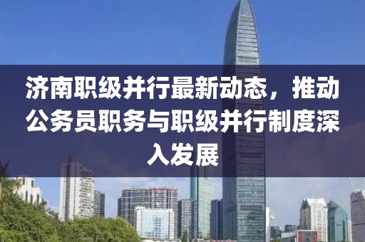 濟(jì)南職級(jí)并行最新動(dòng)態(tài)，推動(dòng)公務(wù)員職務(wù)與職級(jí)并行制度深入發(fā)展