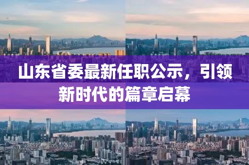 山東省委最新任職公示，引領(lǐng)新時(shí)代的篇章啟幕