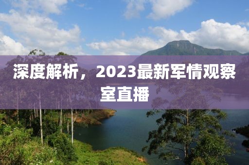 深度解析，2023最新軍情觀察室直播