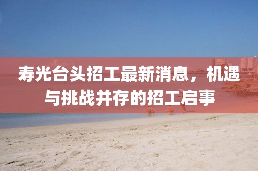 壽光臺頭招工最新消息，機(jī)遇與挑戰(zhàn)并存的招工啟事