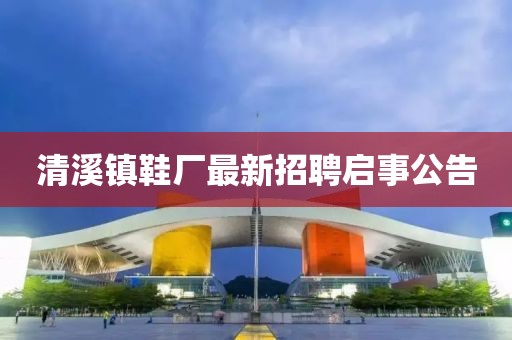 清溪鎮(zhèn)鞋廠最新招聘啟事公告