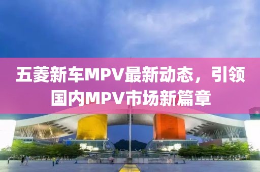 五菱新車MPV最新動態(tài)，引領(lǐng)國內(nèi)MPV市場新篇章
