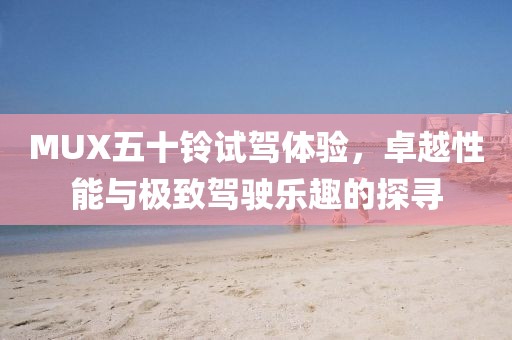 MUX五十鈴試駕體驗(yàn)，卓越性能與極致駕駛樂(lè)趣的探尋