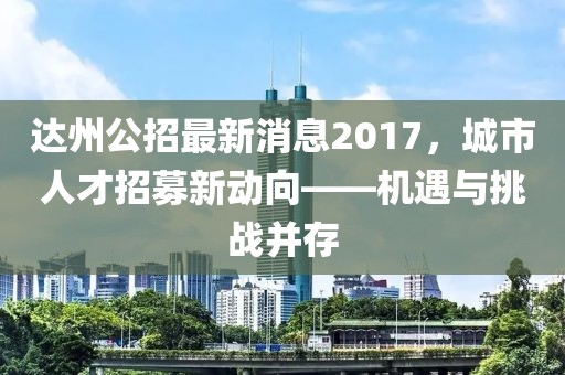 達(dá)州公招最新消息2017，城市人才招募新動(dòng)向——機(jī)遇與挑戰(zhàn)并存
