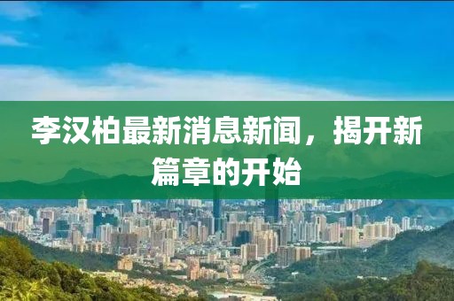 李漢柏最新消息新聞，揭開新篇章的開始