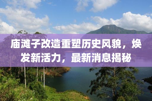 廟灘子改造重塑歷史風(fēng)貌，煥發(fā)新活力，最新消息揭秘