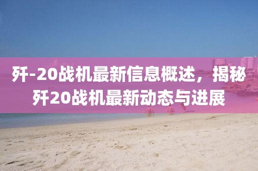 殲-20戰(zhàn)機最新信息概述，揭秘殲20戰(zhàn)機最新動態(tài)與進展