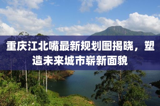 重慶江北嘴最新規(guī)劃圖揭曉，塑造未來(lái)城市嶄新面貌