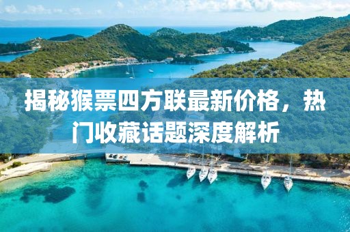揭秘猴票四方聯(lián)最新價格，熱門收藏話題深度解析