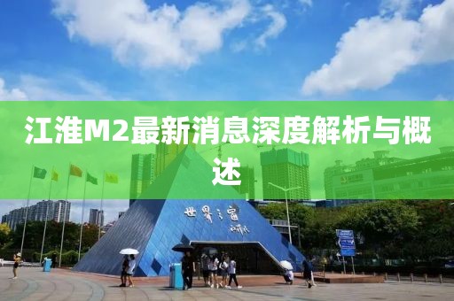 江淮M2最新消息深度解析與概述