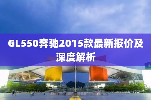 GL550奔馳2015款最新報(bào)價(jià)及深度解析