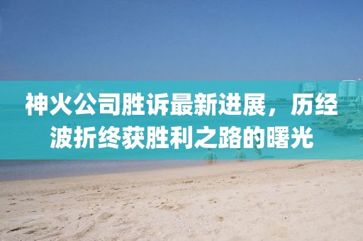 神火公司勝訴最新進展，歷經(jīng)波折終獲勝利之路的曙光