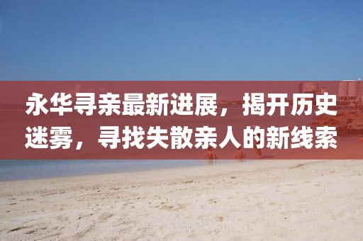 永華尋親最新進(jìn)展，揭開歷史迷霧，尋找失散親人的新線索