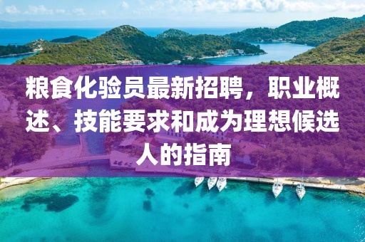 糧食化驗員最新招聘，職業(yè)概述、技能要求和成為理想候選人的指南