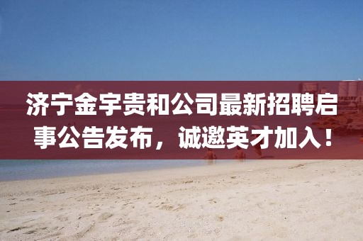 濟(jì)寧金宇貴和公司最新招聘啟事公告發(fā)布，誠(chéng)邀英才加入！