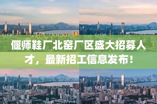 偃師鞋廠北窯廠區(qū)盛大招募人才，最新招工信息發(fā)布！