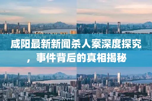 咸陽最新新聞殺人案深度探究，事件背后的真相揭秘