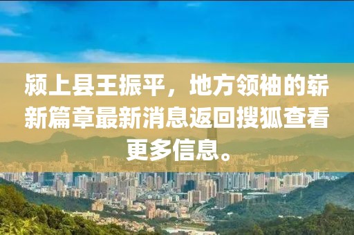 潁上縣王振平，地方領(lǐng)袖的嶄新篇章最新消息返回搜狐查看更多信息。