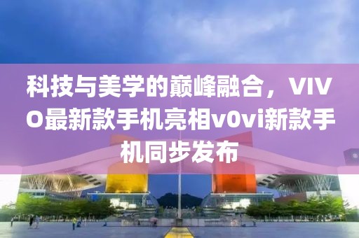 科技與美學的巔峰融合，VIVO最新款手機亮相v0vi新款手機同步發(fā)布
