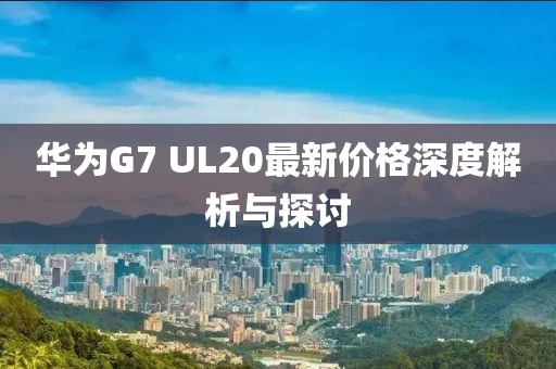 華為G7 UL20最新價(jià)格深度解析與探討