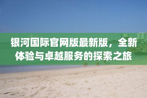 銀河國際官網(wǎng)版最新版，全新體驗(yàn)與卓越服務(wù)的探索之旅