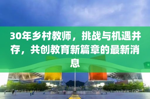 30年鄉(xiāng)村教師，挑戰(zhàn)與機遇并存，共創(chuàng)教育新篇章的最新消息