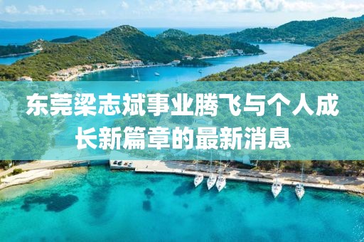 東莞梁志斌事業(yè)騰飛與個(gè)人成長新篇章的最新消息