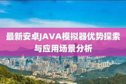 最新安卓JAVA模擬器優(yōu)勢探索與應(yīng)用場景分析